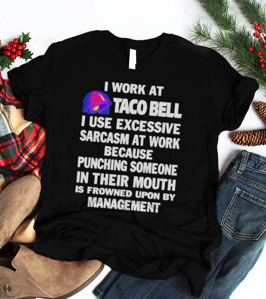 I Work At Taco Bell I Use Excessive Sarcasm At Work Because Punching Someone In Their Mouth Is Frowned Upon By Management T-Shirt