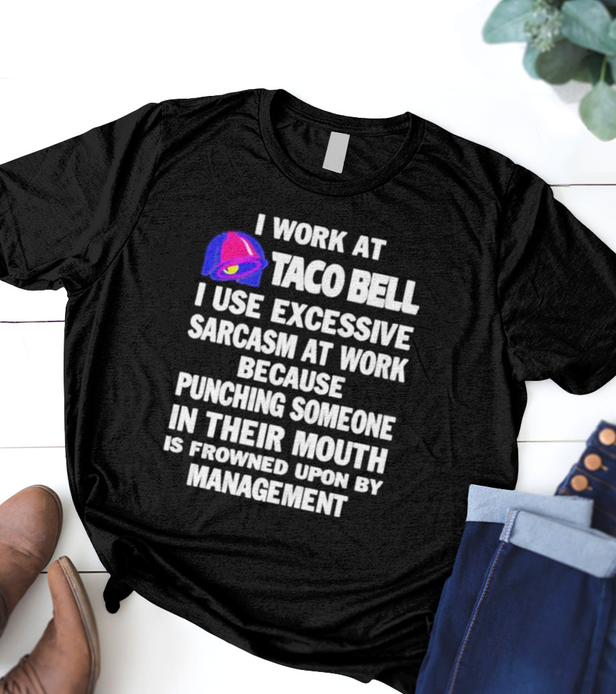 I Work At Taco Bell I Use Excessive Sarcasm At Work Because Punching Someone In Their Mouth Is Frowned Upon By Management T-Shirt