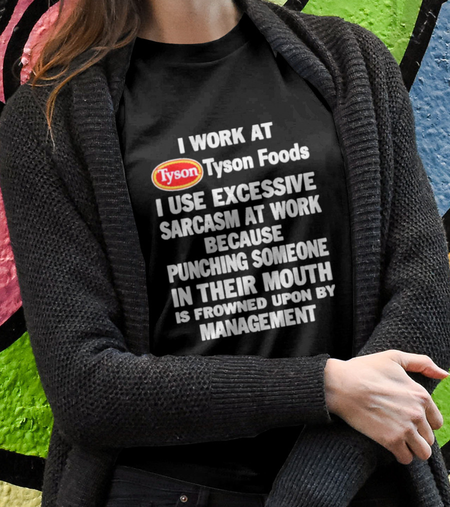 I Work At Tyson Foods I Use Excessive Sarcasm At Work Because Punching Someone In Their Mouth Is Frowned Upon By Management T-Shirt