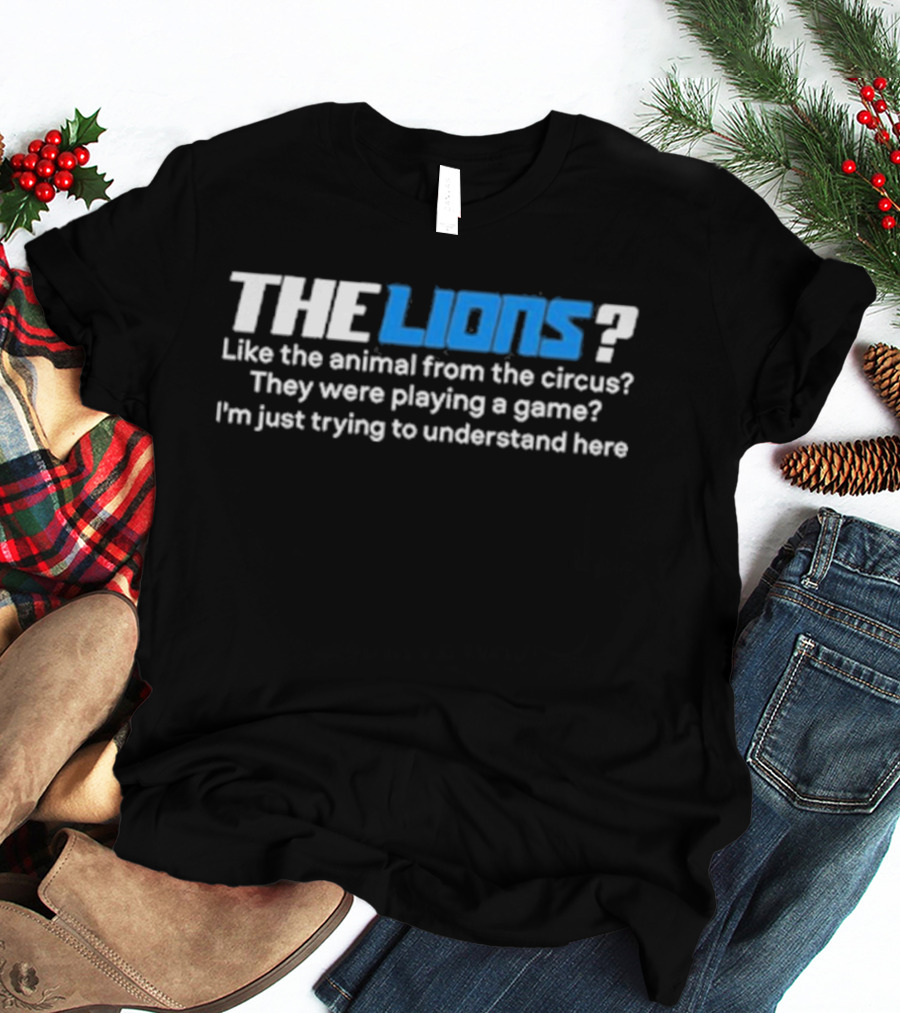 THE LIONS? Like The Animal From The Circus? They Were Playing A Game? I'm Just Trying To Understand Here T-Shirt