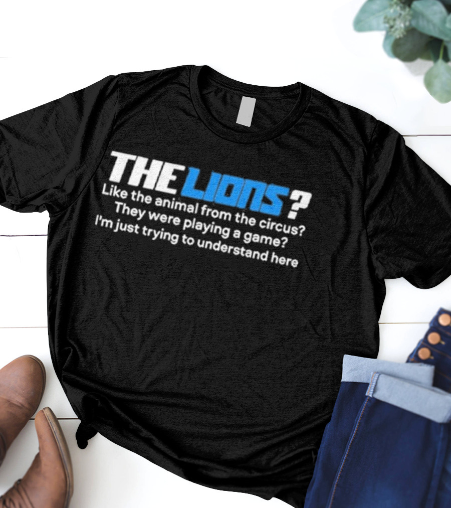 THE LIONS? Like The Animal From The Circus? They Were Playing A Game? I'm Just Trying To Understand Here T-Shirt