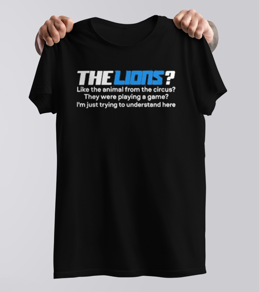 THE LIONS? Like The Animal From The Circus? They Were Playing A Game? I'm Just Trying To Understand Here T-Shirt