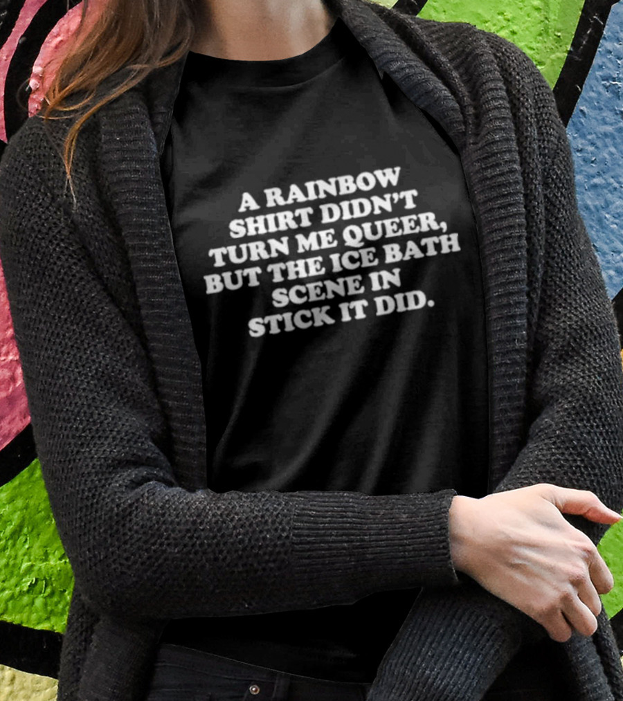 A Rainbow Shirt Didn’t Turn Me Queer But The Ice Bath Scene In Stick It Did T-Shirt