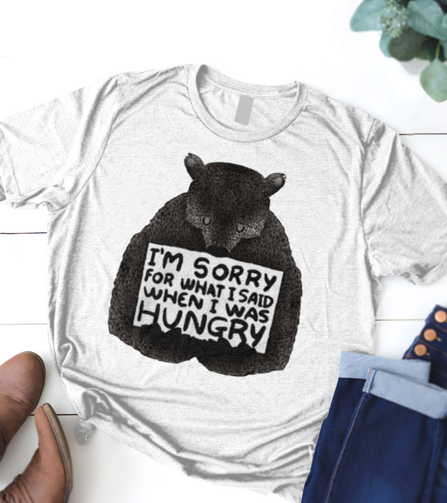 I’m Sorry For What I Said When I Was Hungry Bear T-Shirt
