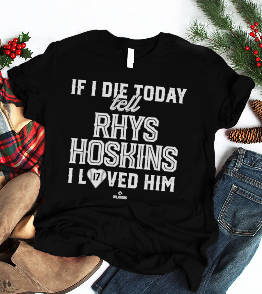If I Die Today Tell Rhys Hoskins 17 I Loved Him T-Shirt