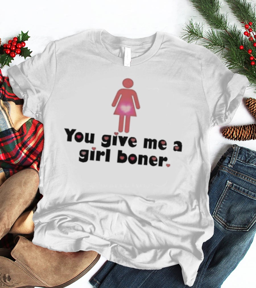 You Give Me A Girl Boner Text With Red Figure And Heart T-Shirt