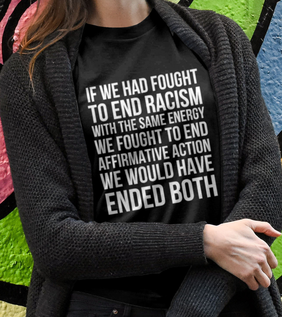 If We Had Fought To End Racism With The Same Energy We Fought To End Affirmative Action We Would Have Ended Both T-Shirt