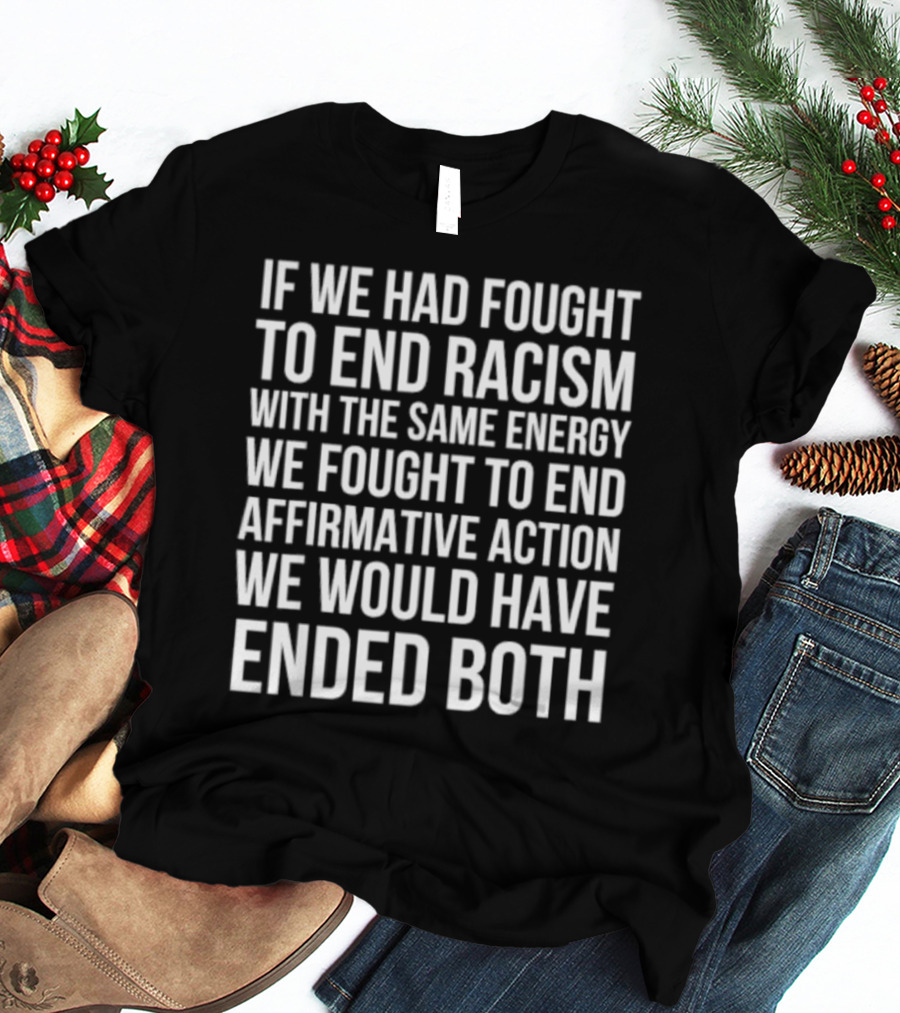 If We Had Fought To End Racism With The Same Energy We Fought To End Affirmative Action We Would Have Ended Both T-Shirt