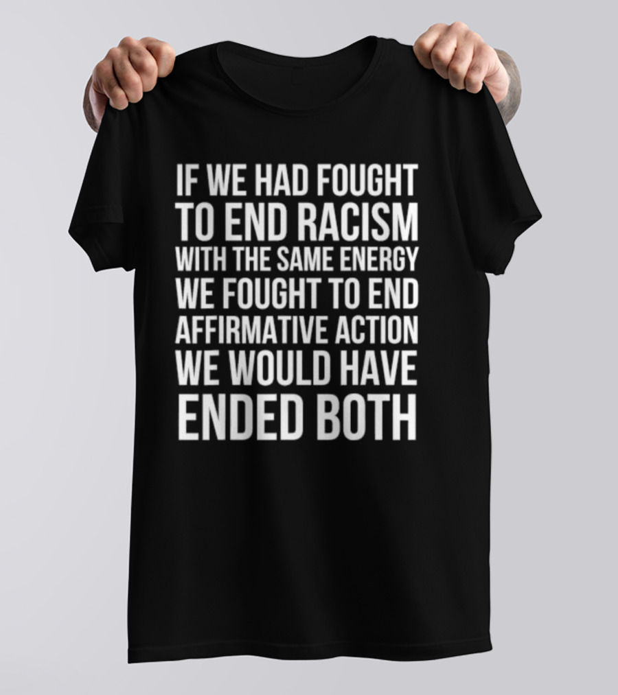 If We Had Fought To End Racism With The Same Energy We Fought To End Affirmative Action We Would Have Ended Both T-Shirt