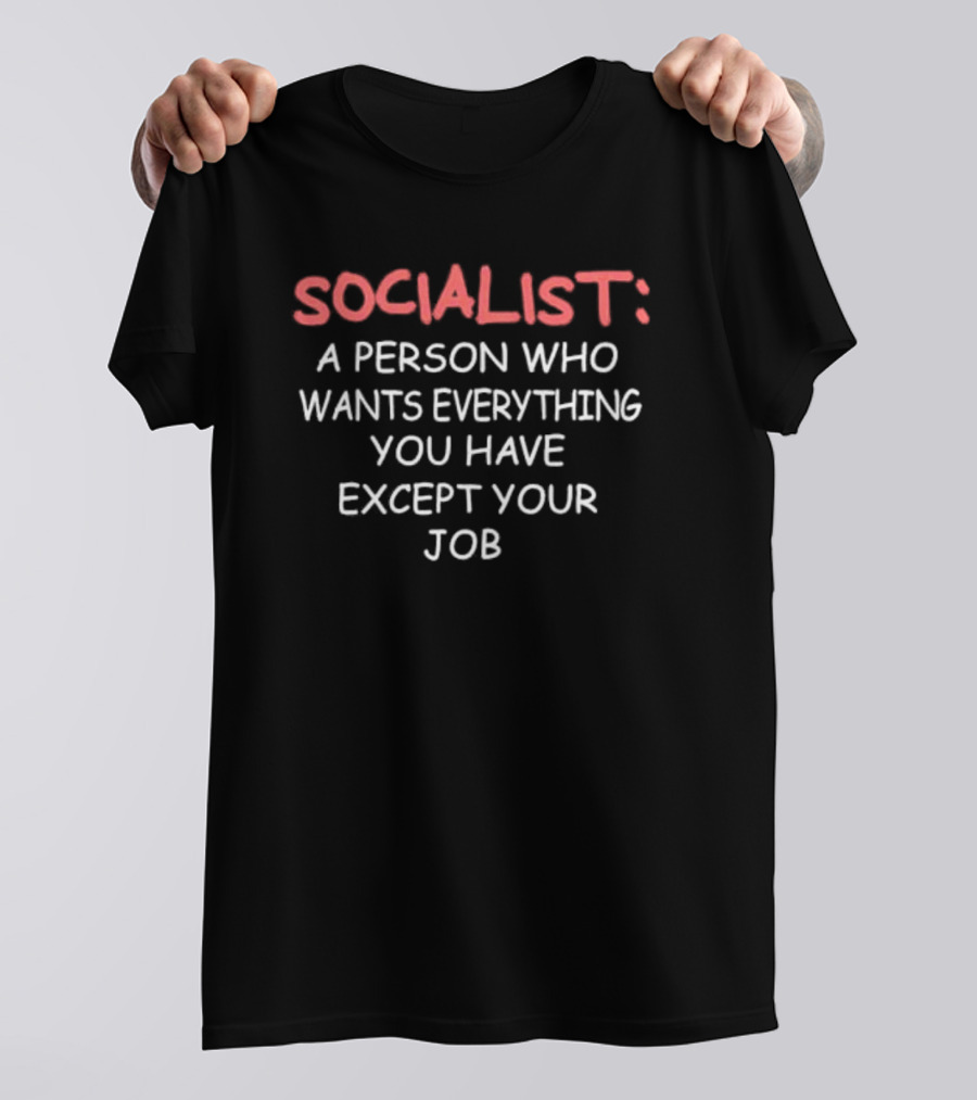 SOCIALIST A Person Who Wants Everything You Have Except Your Job T-Shirt