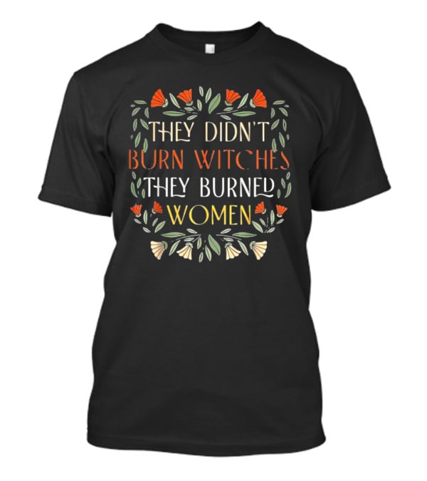 They Didn’t Burn Witches They Burned Women Feminist Witch Text Floral Border T-Shirt