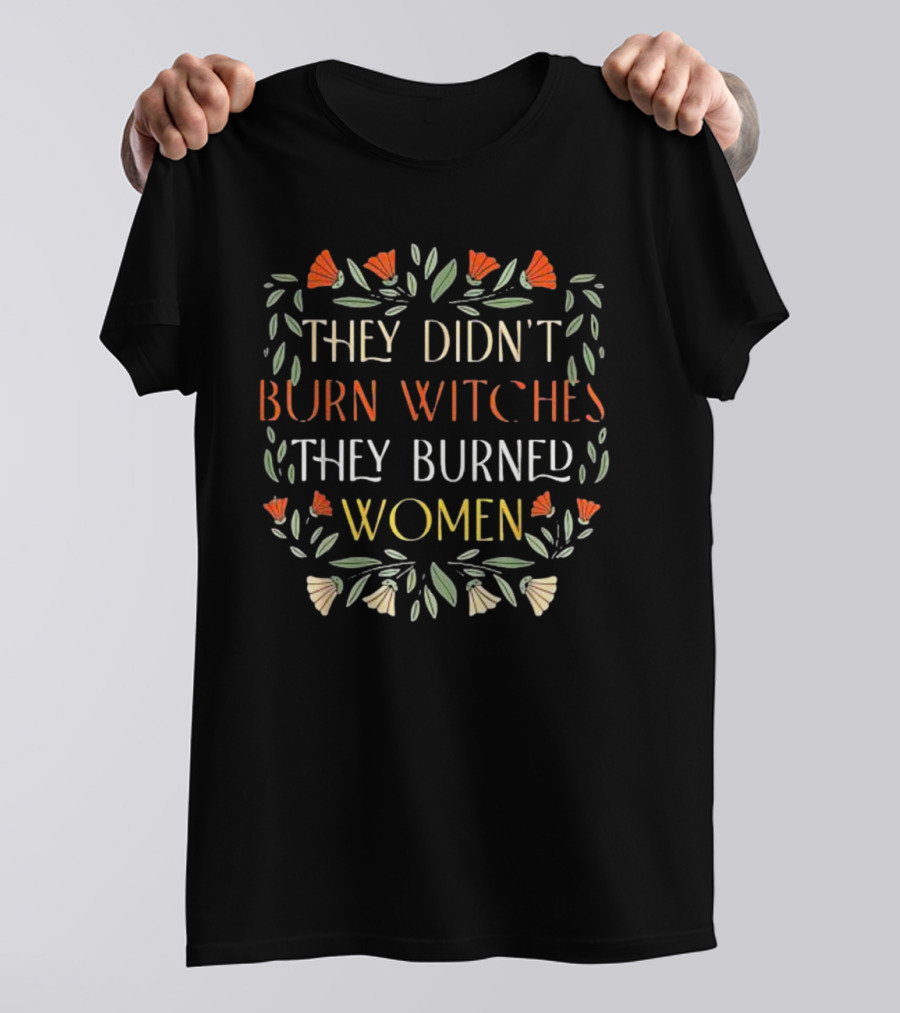They Didn’t Burn Witches They Burned Women Feminist Witch Text Floral Border T-Shirt