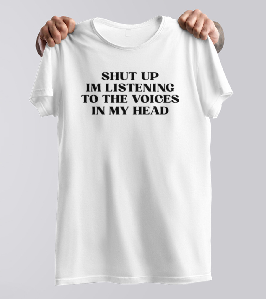 SHUT UP IM LISTENING TO THE VOICES IN MY HEAD T-Shirt
