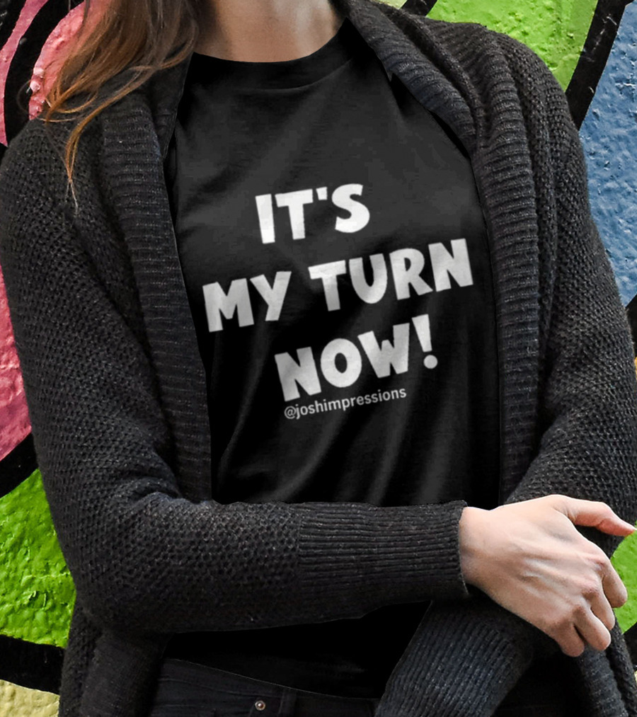IT'S MY TURN NOW JOSH IMPRESSIONS T-Shirt