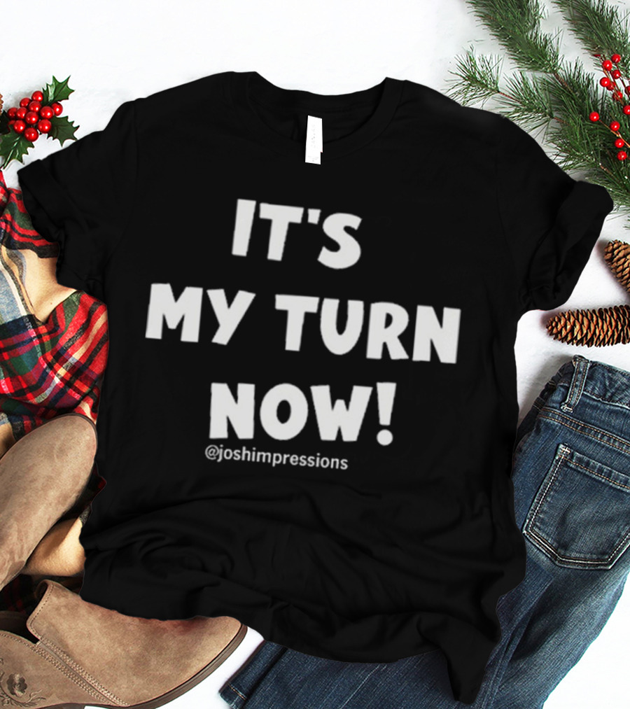 IT'S MY TURN NOW JOSH IMPRESSIONS T-Shirt