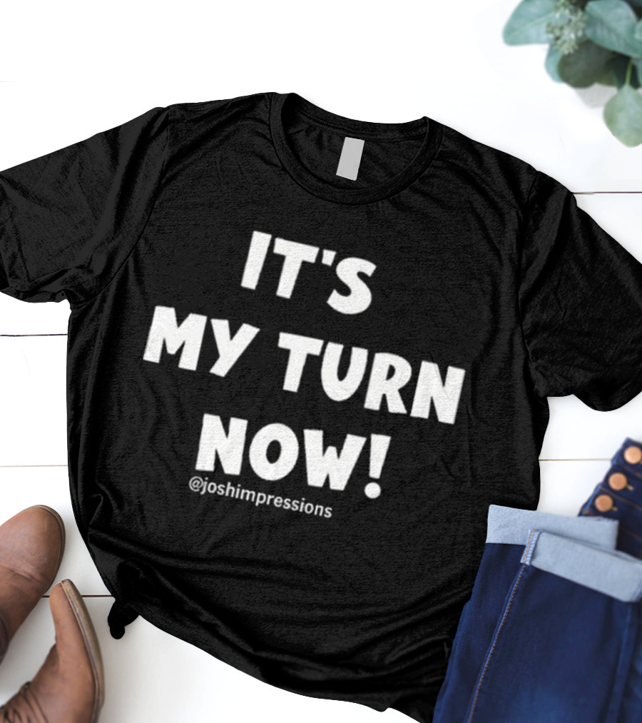 IT'S MY TURN NOW JOSH IMPRESSIONS T-Shirt
