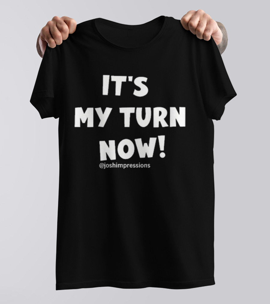 IT'S MY TURN NOW JOSH IMPRESSIONS T-Shirt