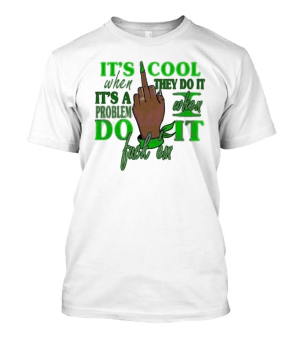 IT'S COOL WHEN THEY DO IT IT'S A PROBLEM WHEN I DO IT T-Shirt