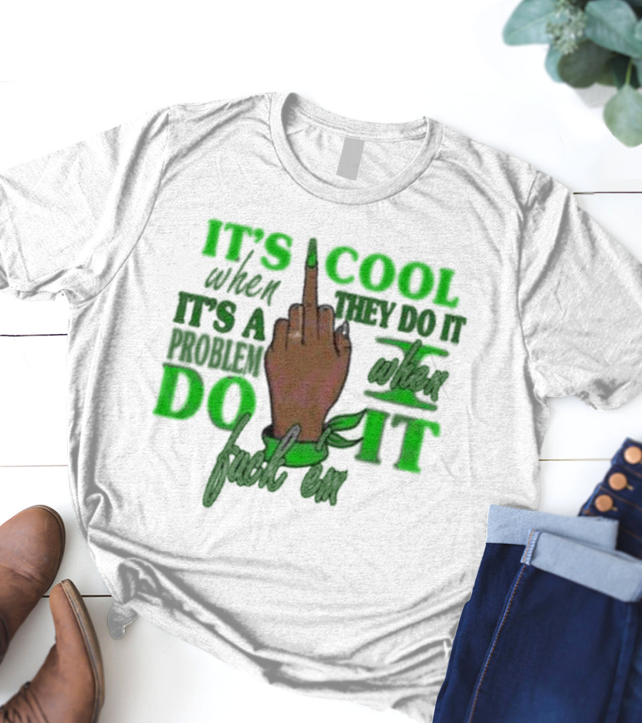 IT'S COOL WHEN THEY DO IT IT'S A PROBLEM WHEN I DO IT T-Shirt
