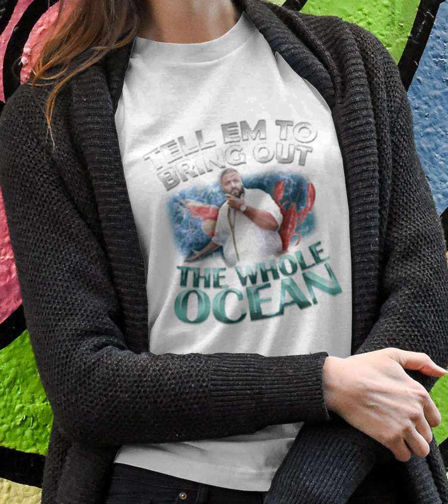 Tell 'Em To Bring Out The Whole Ocean T-Shirt