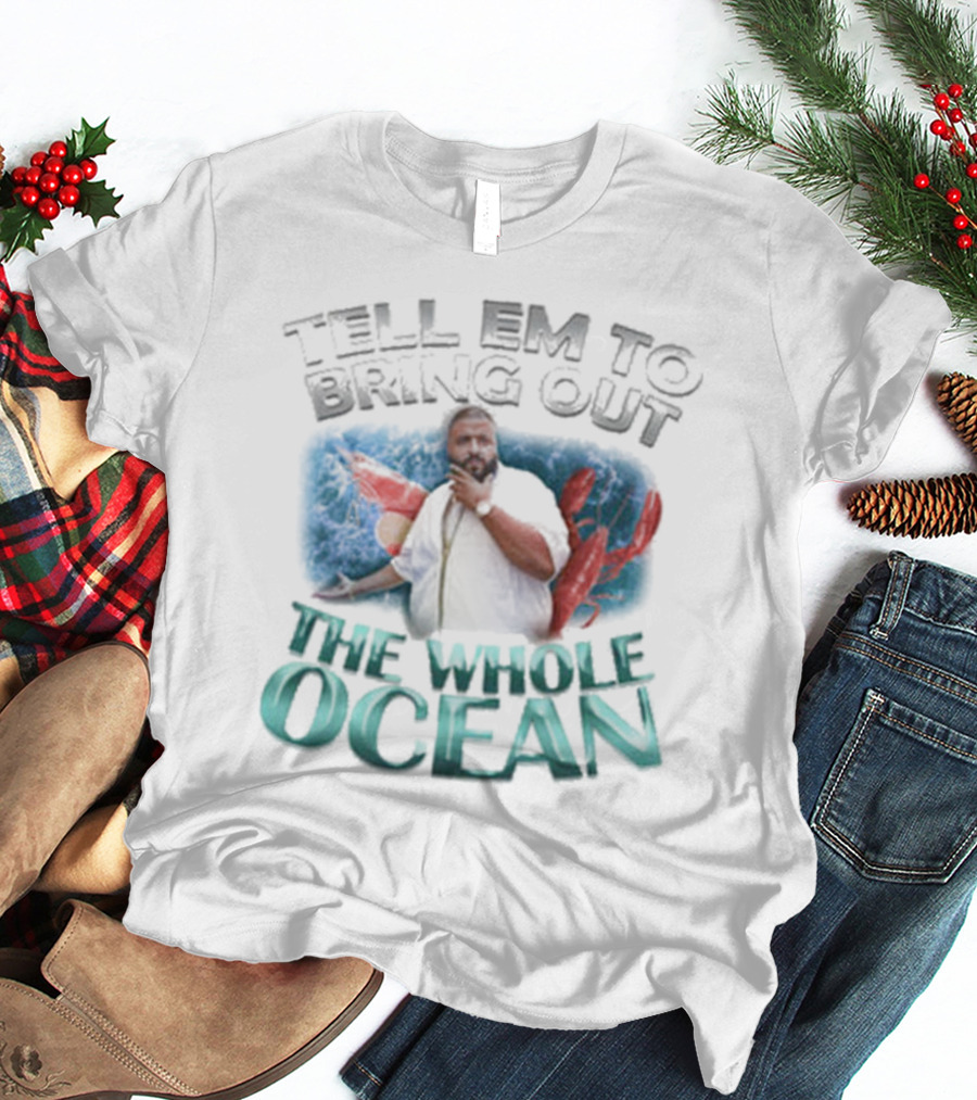 Tell 'Em To Bring Out The Whole Ocean T-Shirt