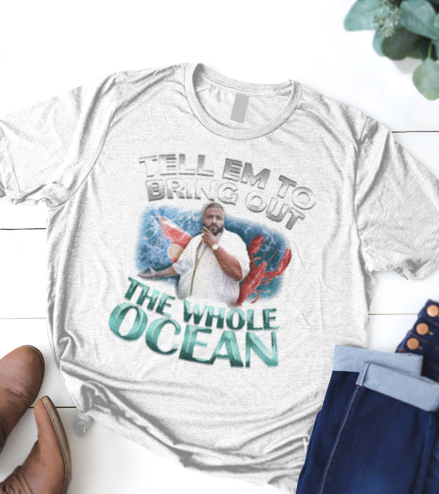 Tell 'Em To Bring Out The Whole Ocean T-Shirt
