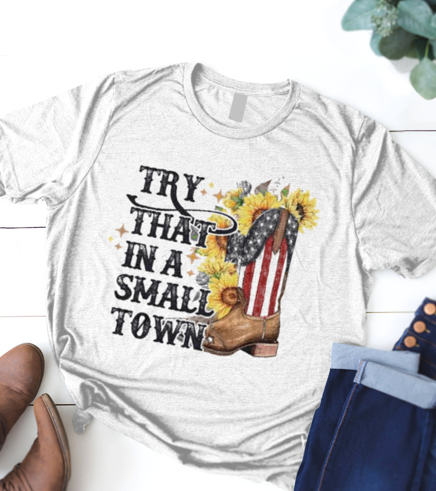 Try That In A Small Town Sunflower Cowboy Boot Country T-Shirt