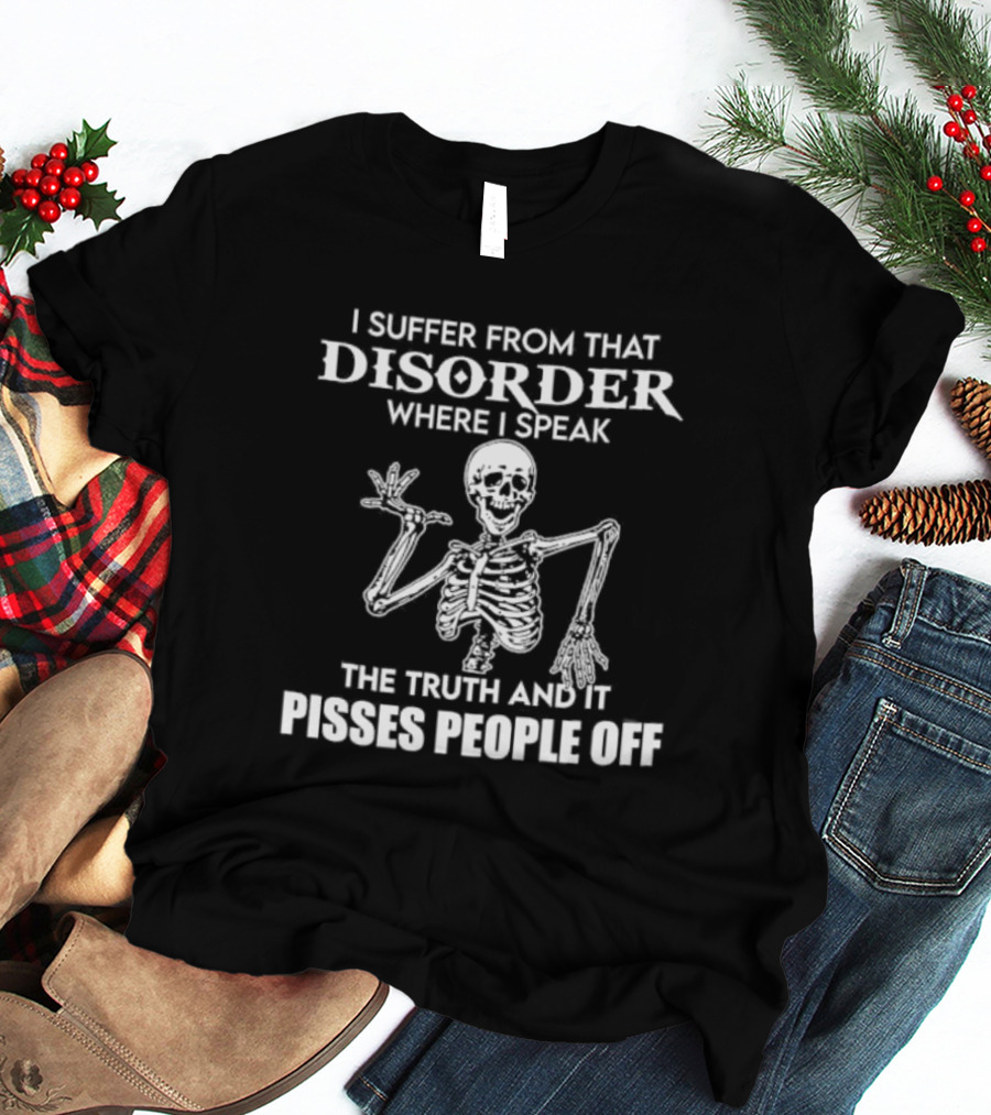 I Suffer From That Disorder Where I Speak The Truth And It Pisses People Off Skeleton T-Shirt