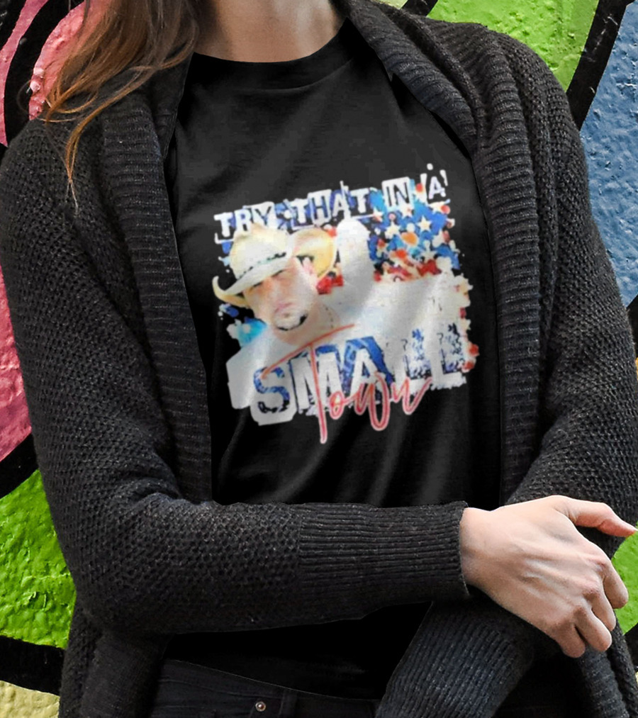 Try That In A Small Town Jason Aldean Patriotic Country Music Star With Cowboy Hat T-Shirt