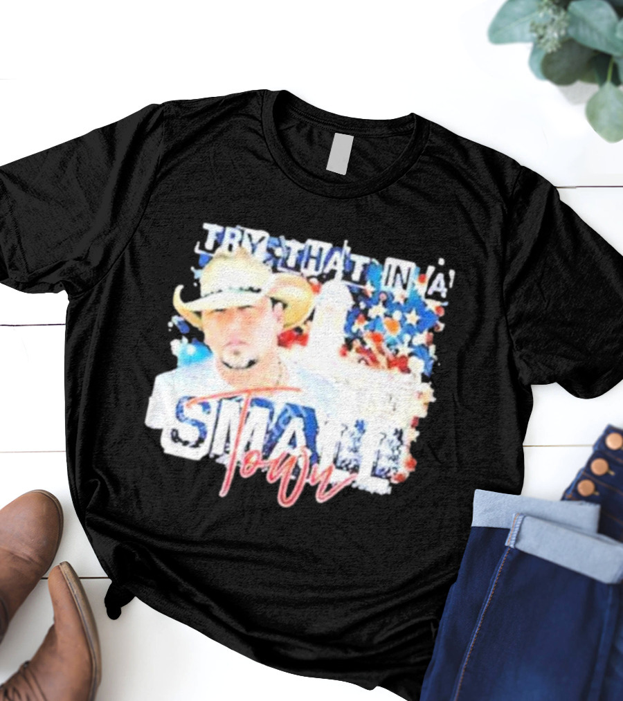 Try That In A Small Town Jason Aldean Patriotic Country Music Star With Cowboy Hat T-Shirt