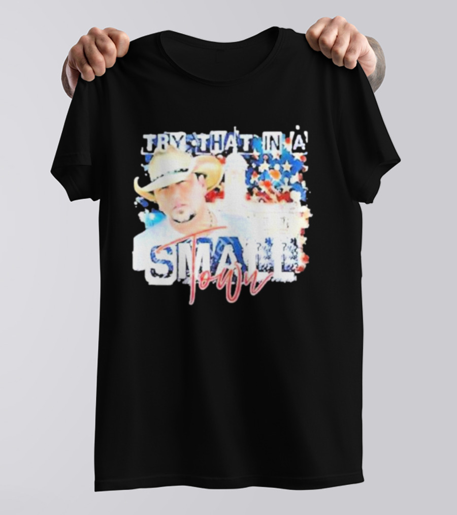Try That In A Small Town Jason Aldean Patriotic Country Music Star With Cowboy Hat T-Shirt