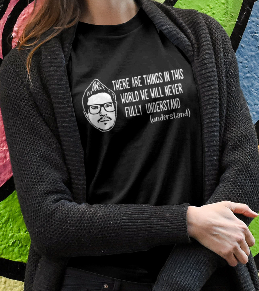 Kevlabeast There Are Things In This World We Will Never Fully Understand T-Shirt