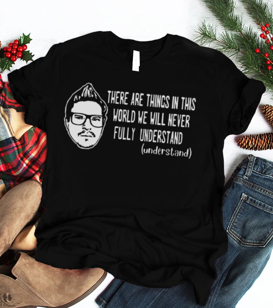 Kevlabeast There Are Things In This World We Will Never Fully Understand T-Shirt
