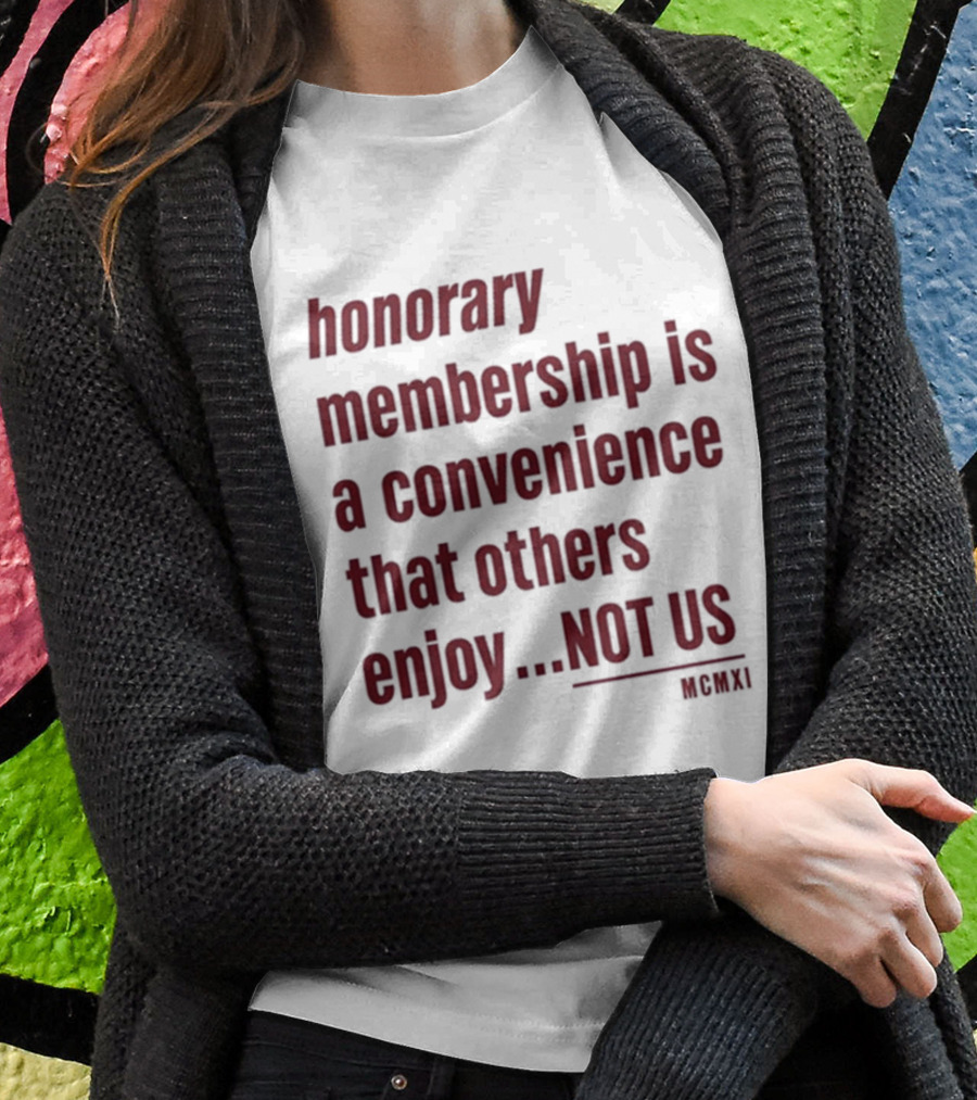 Honorary Membership Is A Convenience That Others Enjoy Not Us MCMXI T-Shirt