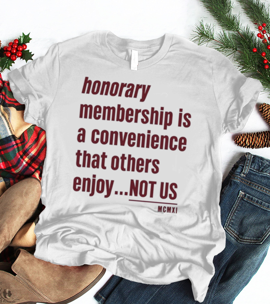 Honorary Membership Is A Convenience That Others Enjoy Not Us MCMXI T-Shirt