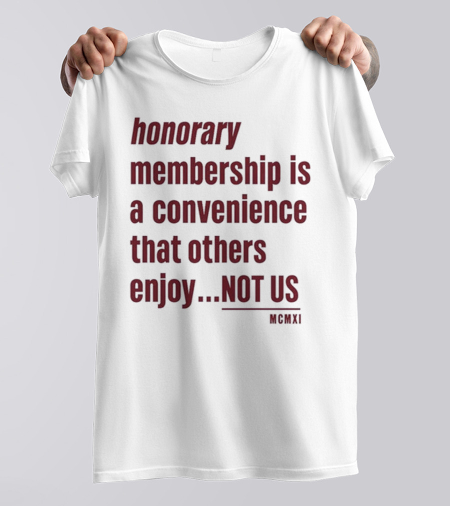 Honorary Membership Is A Convenience That Others Enjoy Not Us MCMXI T-Shirt