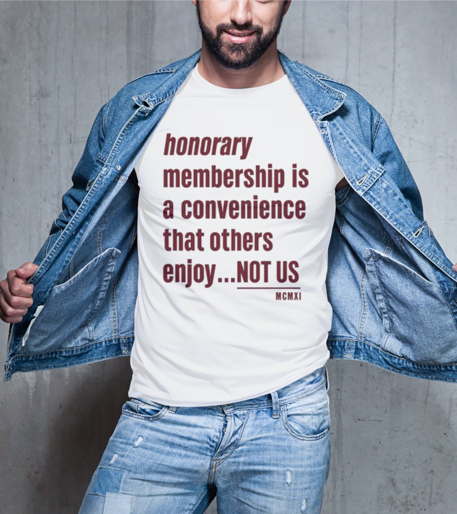 Honorary Membership Is A Convenience That Others Enjoy Not Us MCMXI T-Shirt