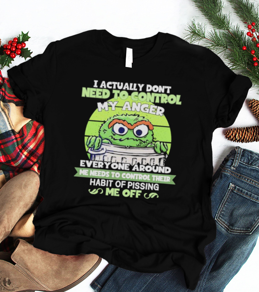 I Actually Don't Need To Control My Anger Everyone Around Me Needs To Control Their Habit Of Pissing Me Off Grouchy Trash Monster T-Shirt