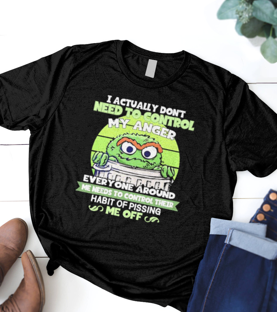I Actually Don't Need To Control My Anger Everyone Around Me Needs To Control Their Habit Of Pissing Me Off Grouchy Trash Monster T-Shirt