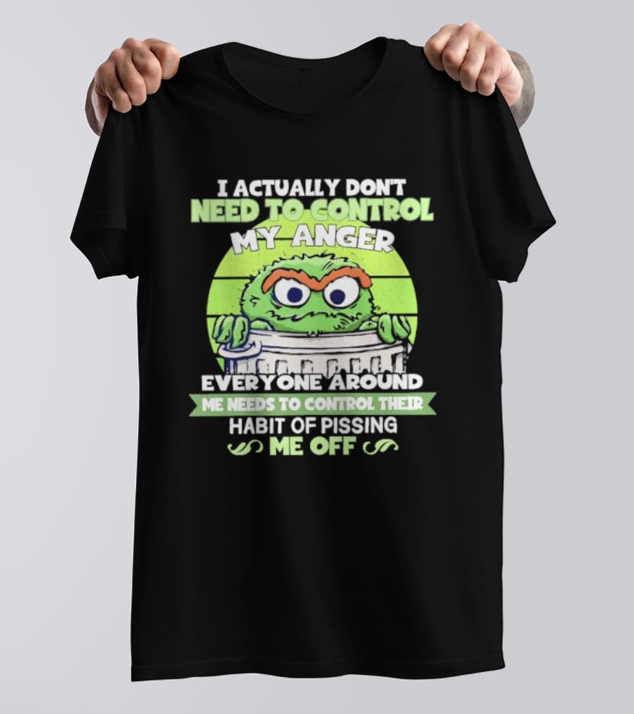 I Actually Don't Need To Control My Anger Everyone Around Me Needs To Control Their Habit Of Pissing Me Off Grouchy Trash Monster T-Shirt