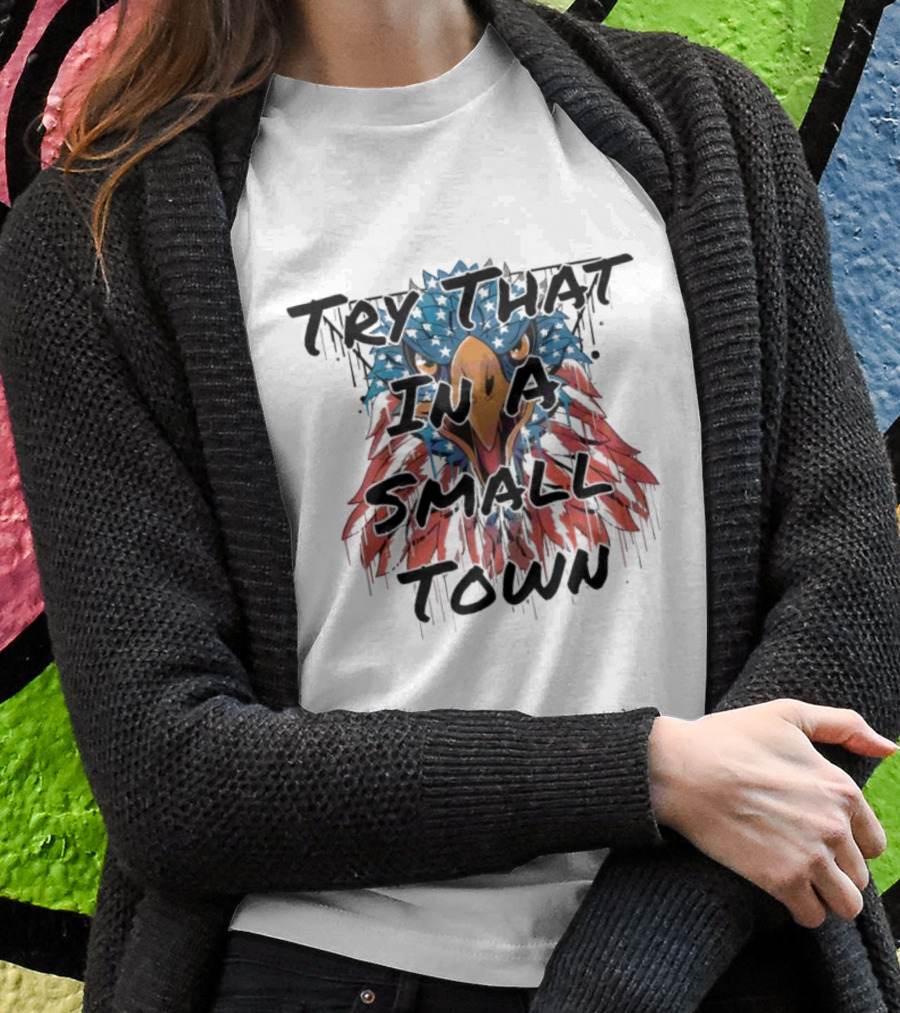 Try That In A Small Town Patriotic Eagle T-Shirt
