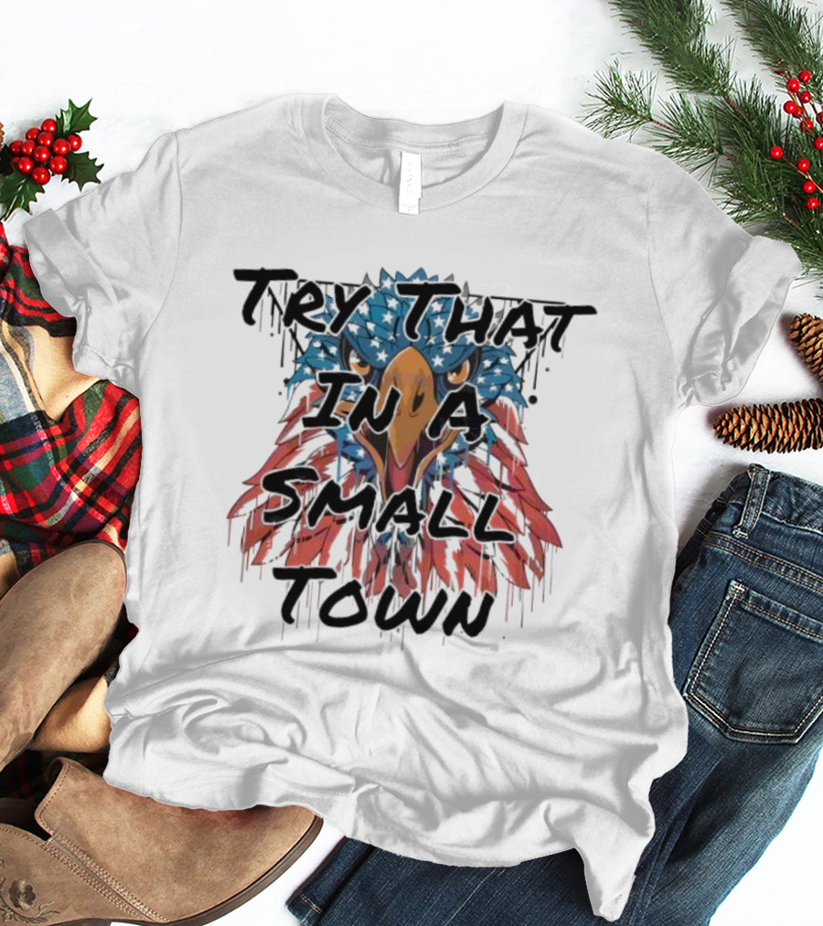 Try That In A Small Town Patriotic Eagle T-Shirt