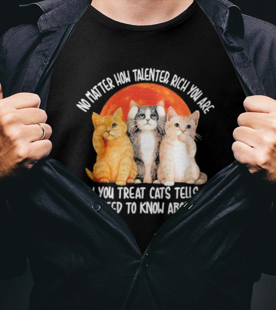 No Matter How Talented Rich You Are How You Treat Cats Tells Me All I Need To Know About You T-Shirt
