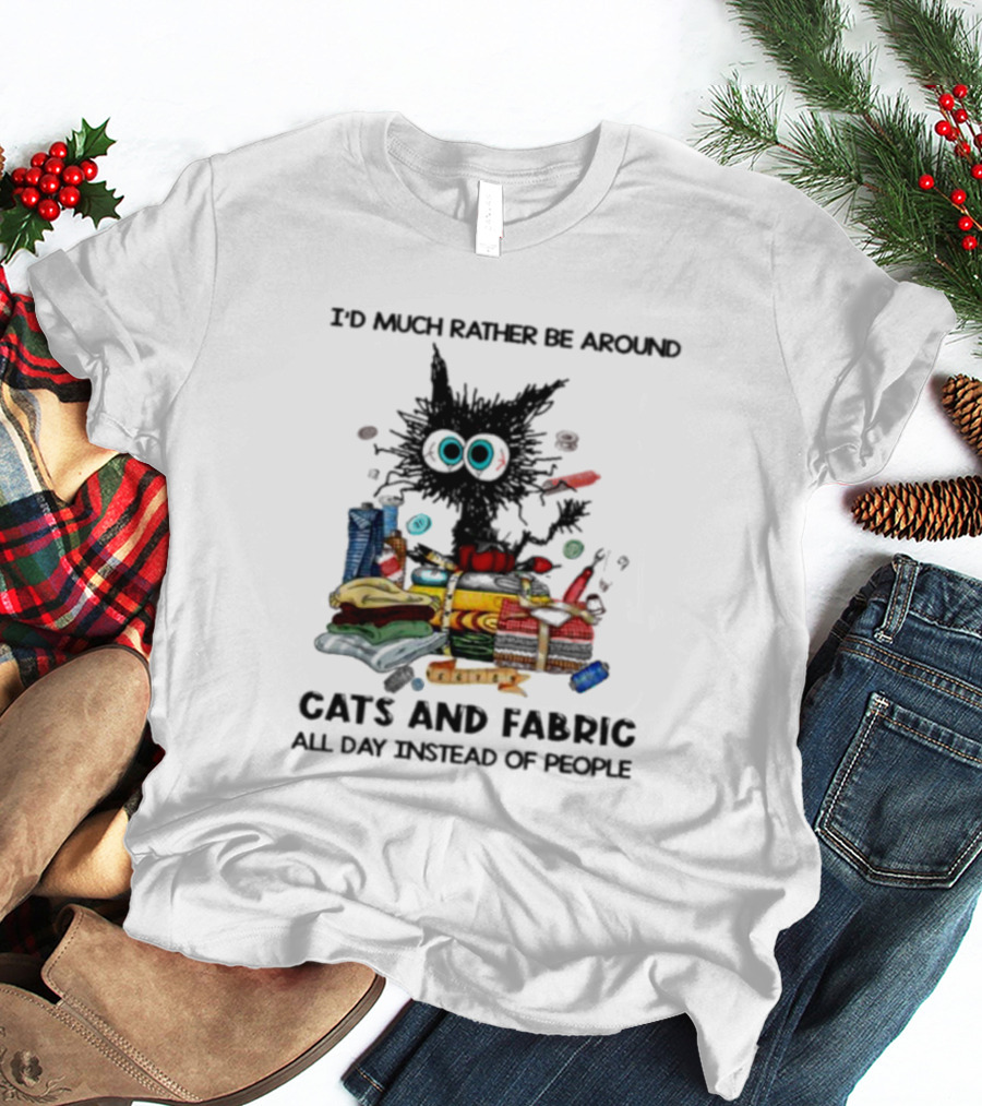 Much Rather Be Around Cats And Fabric Than People All Day T-Shirt