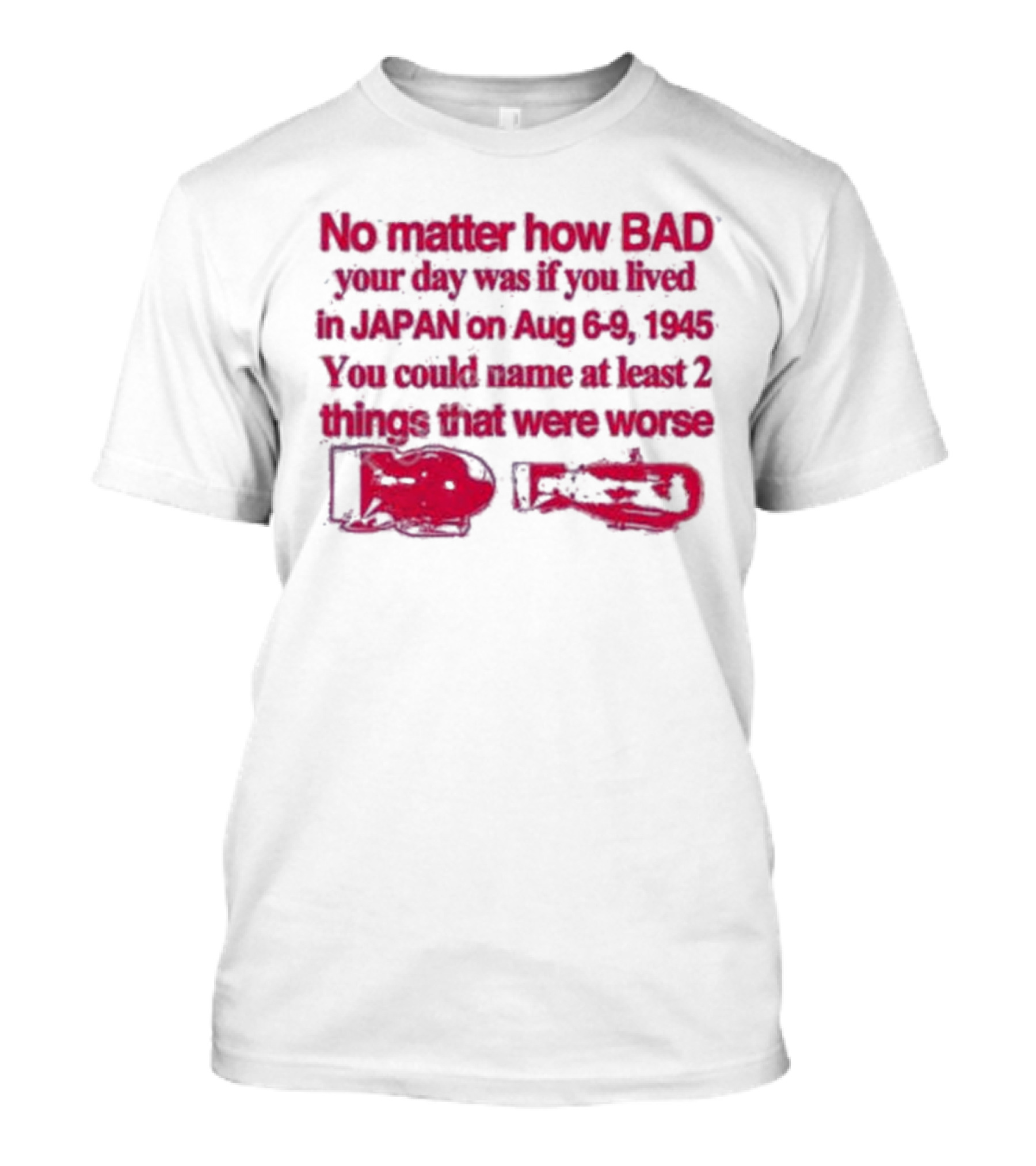 No Matter How Bad Your Day Was If You Lived In Japan On Aug 6-9 1945 You Could Name At Least 2 Things That Were Worse Graphicwarcrimes 911 6Oz T-Shirt