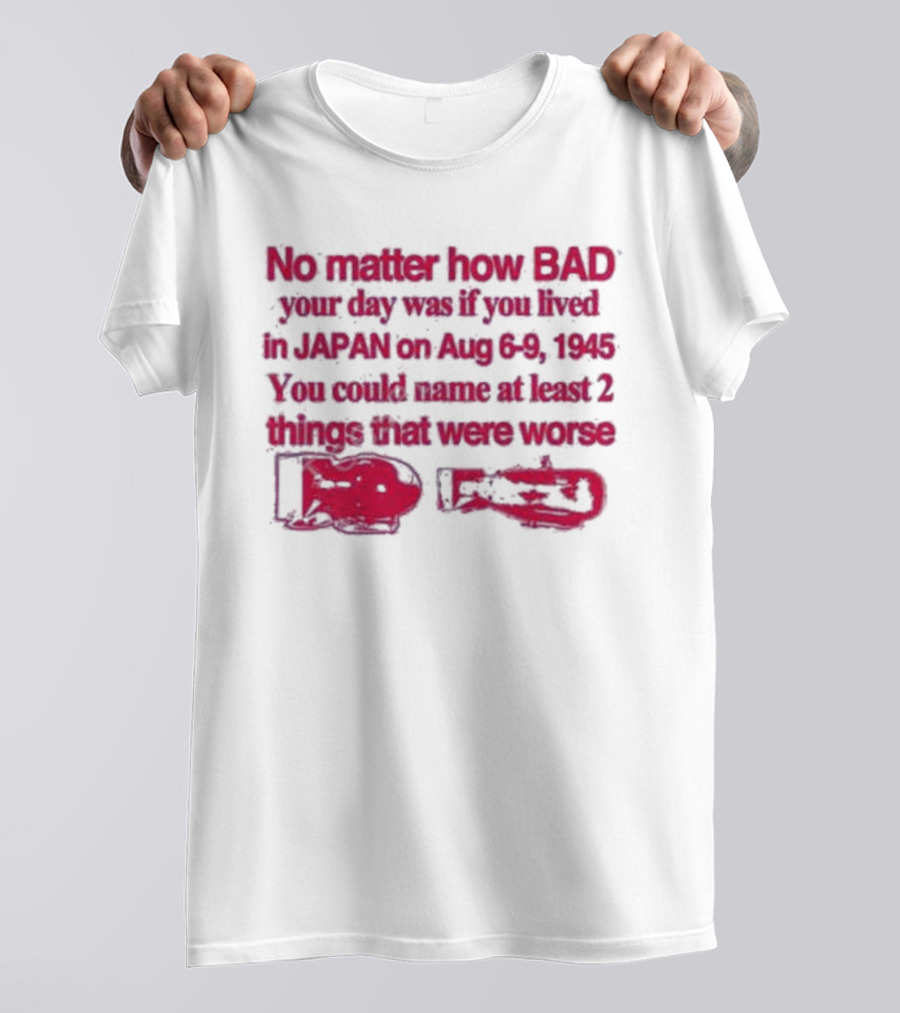 No Matter How Bad Your Day Was If You Lived In Japan On Aug 6-9 1945 You Could Name At Least 2 Things That Were Worse Graphicwarcrimes 911 6Oz T-Shirt