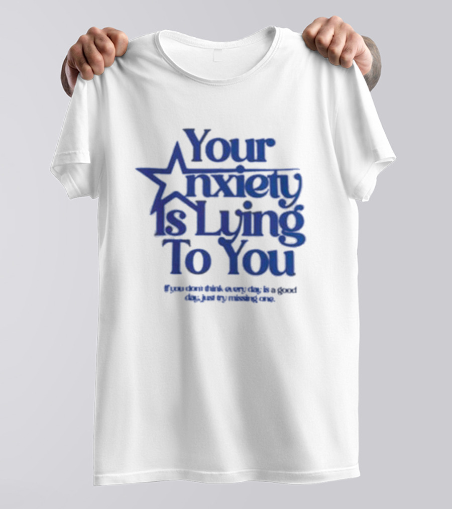 Your Anxiety Is Lying To You If You Don’t Think Every Day Is A Good Day Just Try Missing One T-Shirt