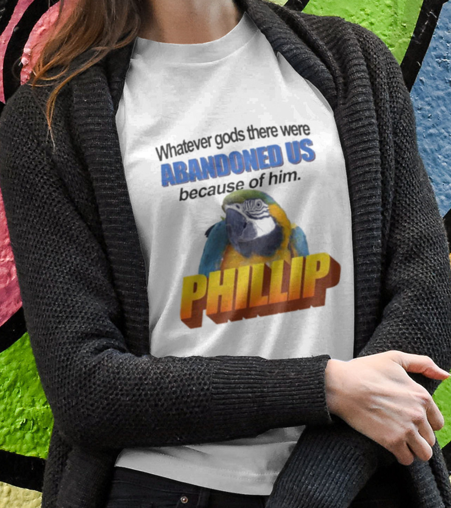 Whatever Gods There Were Abandoned Us Because Of Him Phillip T-Shirt