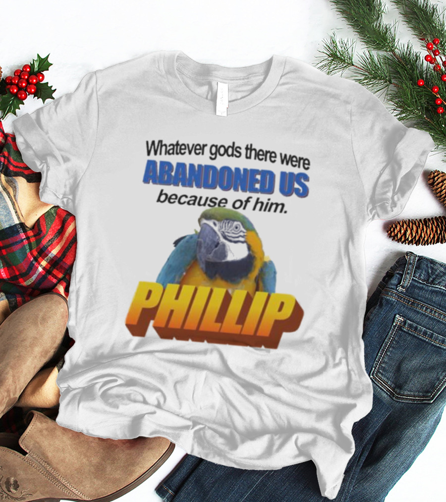 Whatever Gods There Were Abandoned Us Because Of Him Phillip T-Shirt