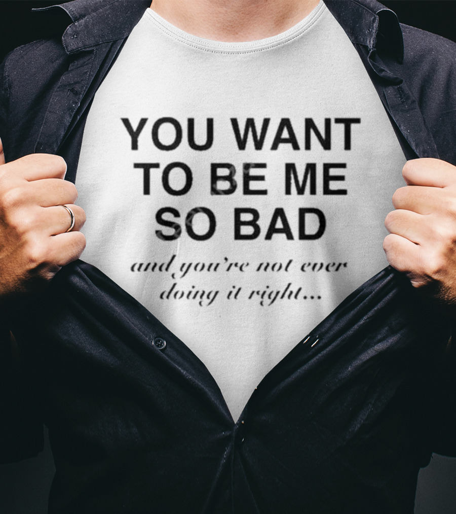 YOU WANT TO BE ME SO BAD AND YOU’RE NOT EVER DOING IT RIGHT T-Shirt